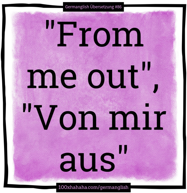 "From me out", "Von mir aus"