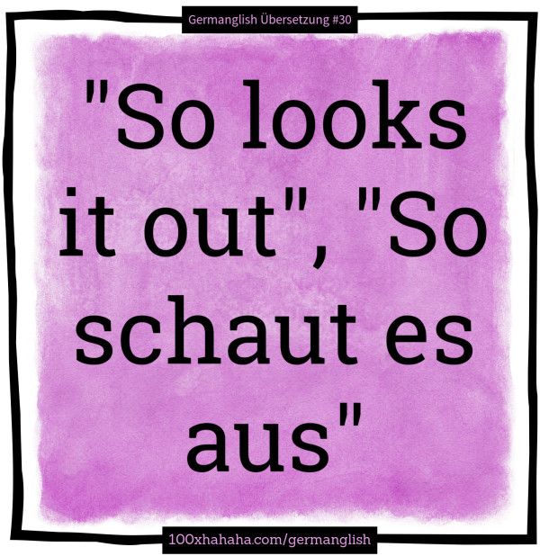 "So looks it out", "So schaut es aus"