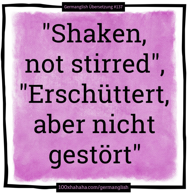 "Shaken, not stirred", "Erschuettert, aber nicht gestoert"