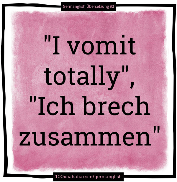 "I vomit totally", "Ich brech zusammen"