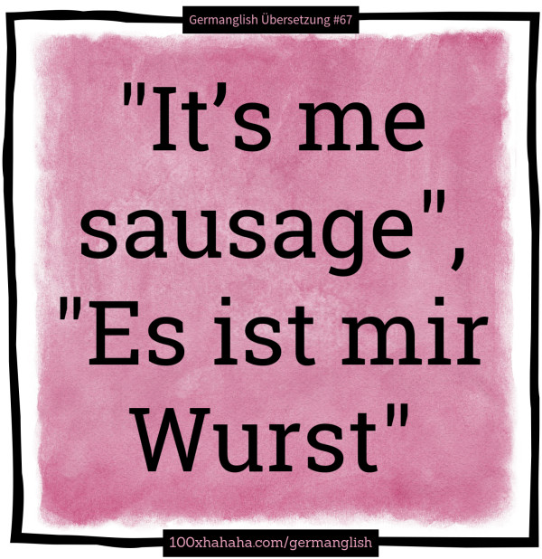 "It's me sausage", "Es ist mir Wurst"