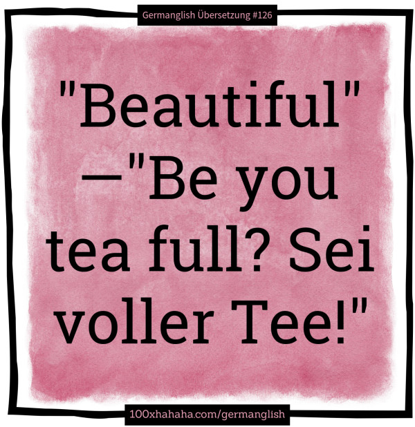 "Beautiful" —"Be you tea full? Sei voller Tee!"