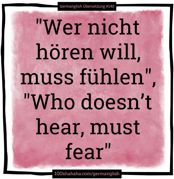 "Wer nicht hoeren will, muss fuehlen", "Who doesn't hear, must fear"