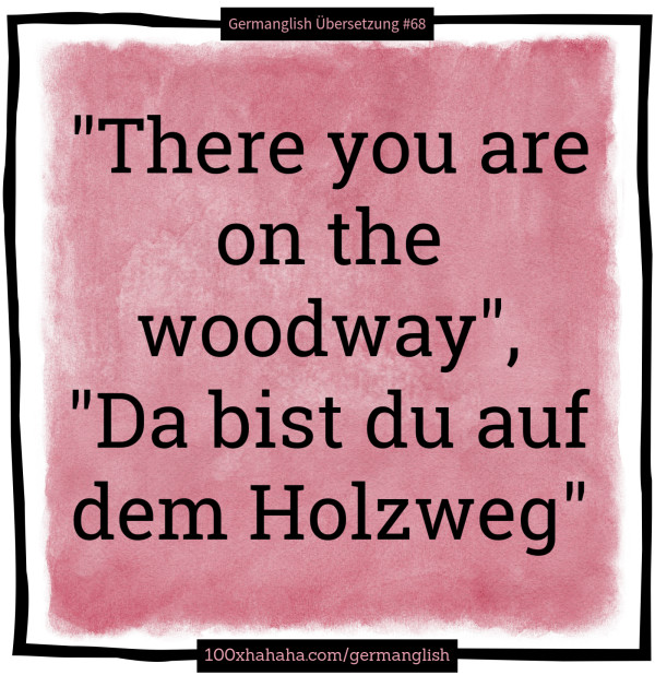 "There you are on the woodway", "Da bist du auf dem Holzweg"