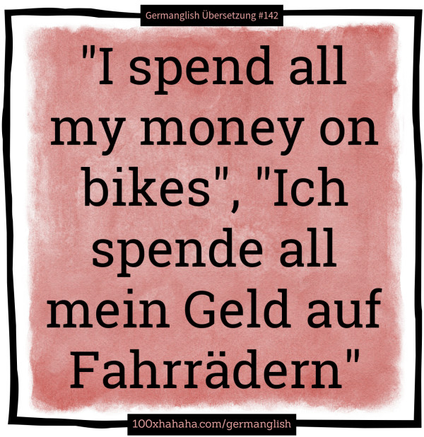 "I spend all my money on bikes", "Ich spende all mein Geld auf Fahrraedern"
