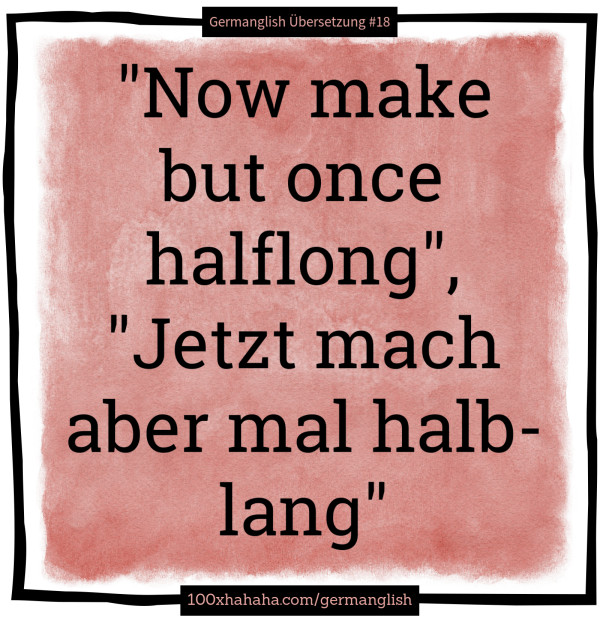 "Now make but once halflong", "Jetzt mach aber mal halblang"