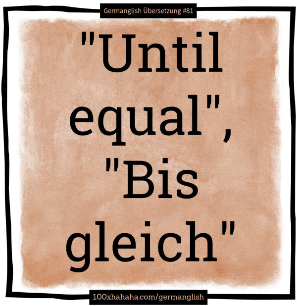 "Until equal", "Bis gleich"