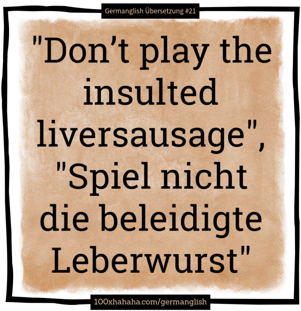"Don't play the insulted liversausage", "Spiel nicht die beleidigte Leberwurst"