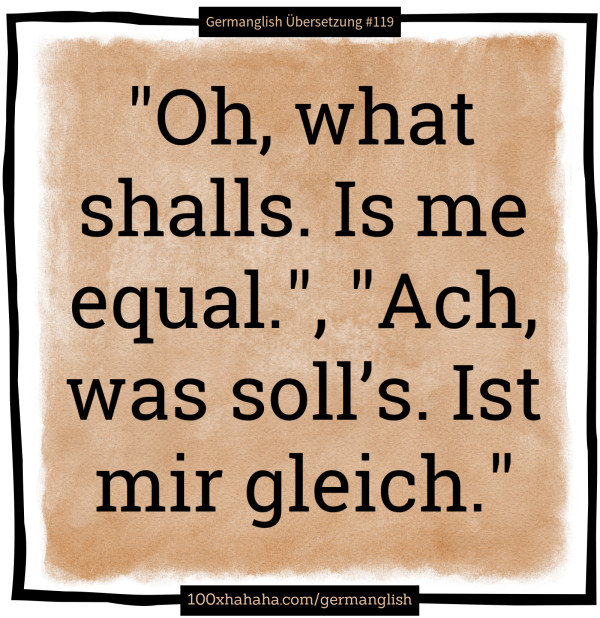 "Oh, what shalls. Is me equal.", "Ach, was soll's. Ist mir gleich."