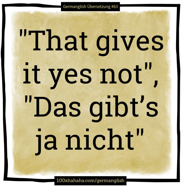 "That gives it yes not", "Das gibt's ja nicht"
