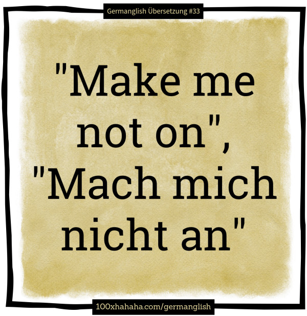 "Make me not on", "Mach mich nicht an"