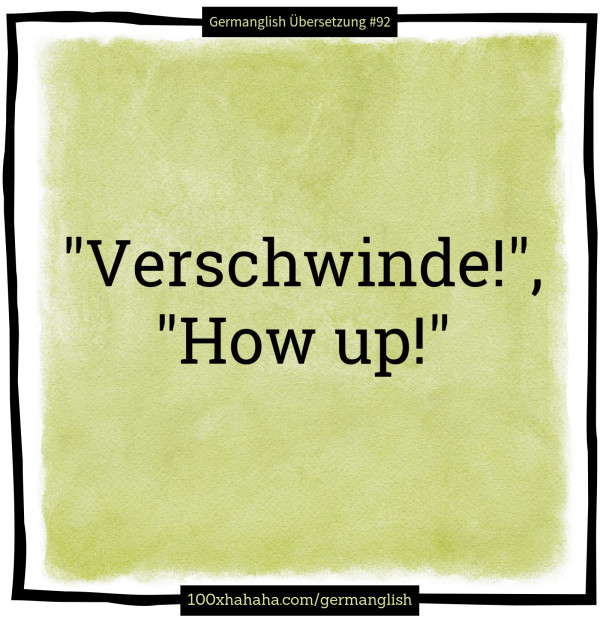 "Verschwinde!", "How up!"