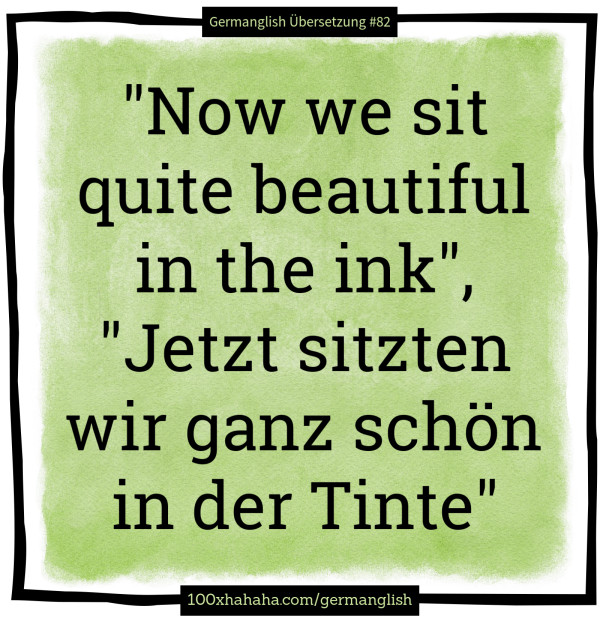 "Now we sit quite beautiful in the ink", "Jetzt sitzten wir ganz schoen in der Tinte"