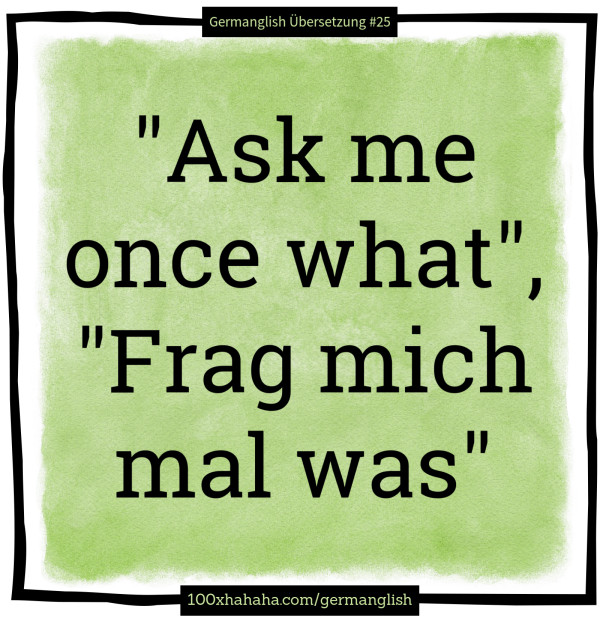 "Ask me once what", "Frag mich mal was"