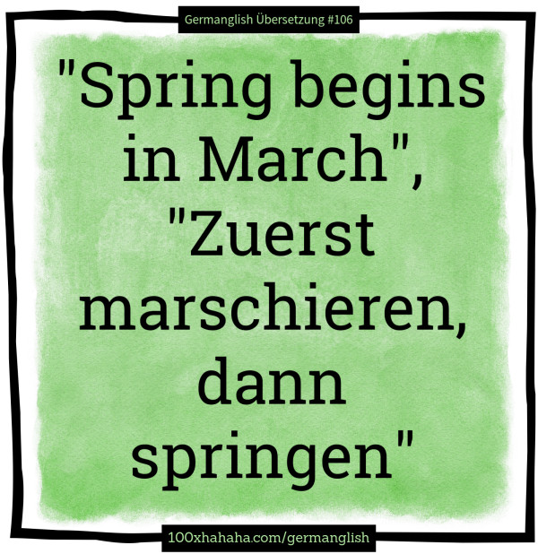 "Spring begins in March", "Zuerst marschieren, dann springen"