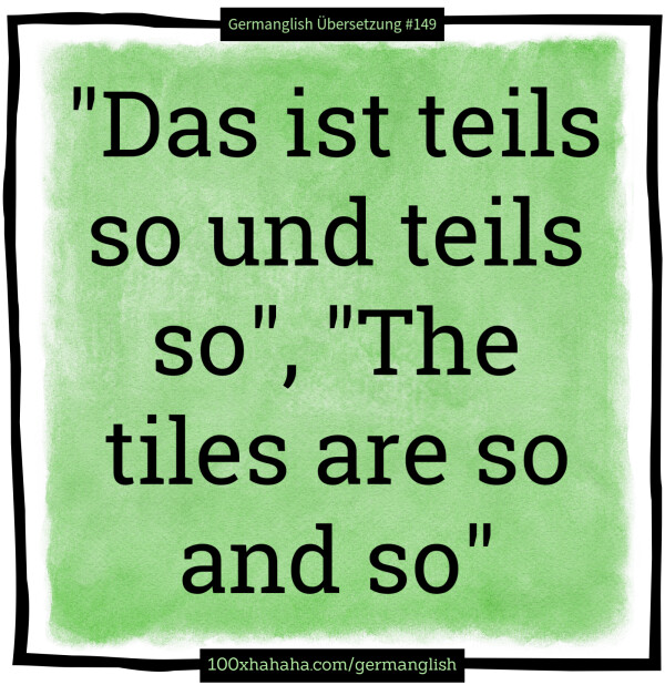 "Das ist teils so und teils so", "The tiles are so and so"