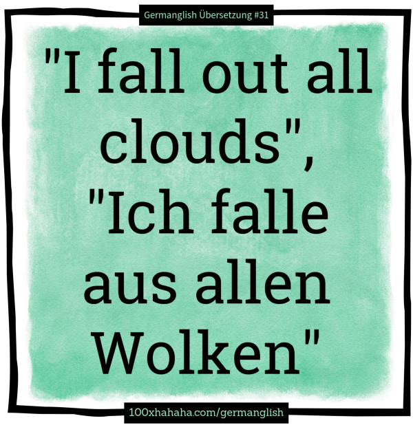 "I fall out all clouds", "Ich falle aus allen Wolken"