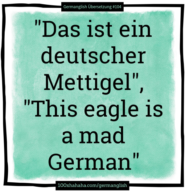 "Das ist ein deutscher Mettigel", "This eagle is a mad German"