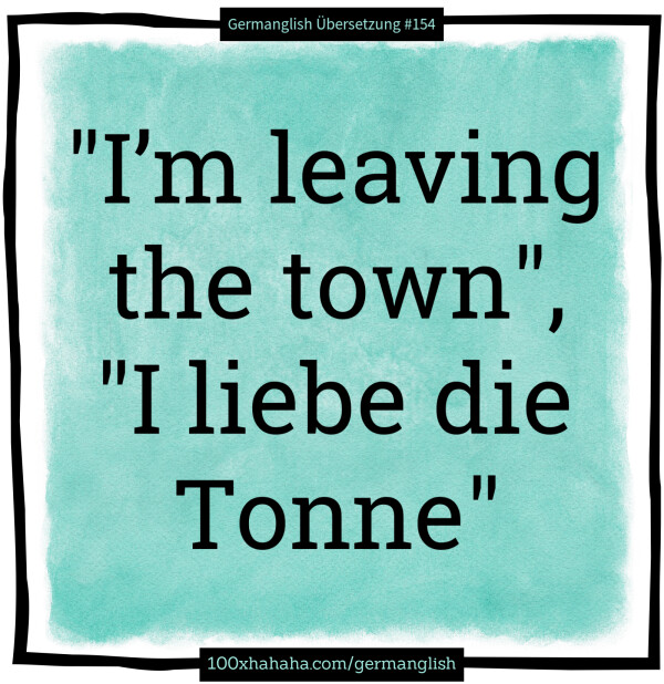 "I'm leaving the town", "I liebe die Tonne"