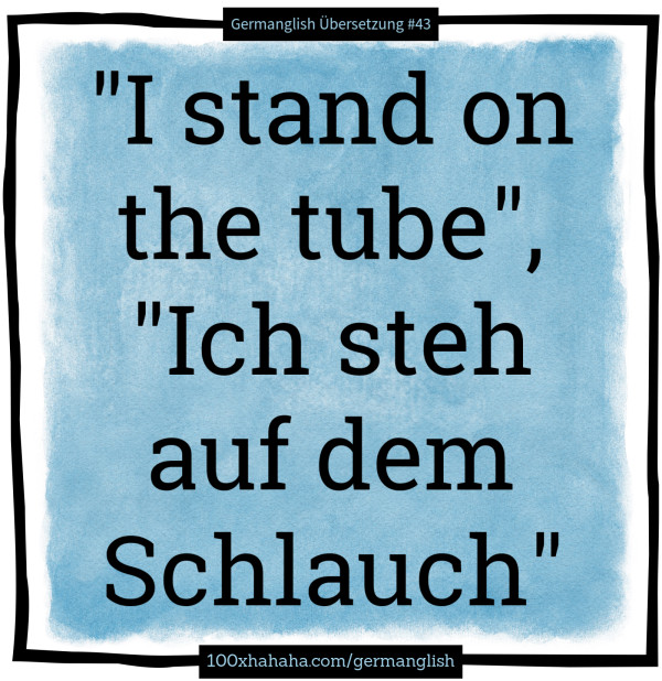 "I stand on the tube", "Ich steh auf dem Schlauch"