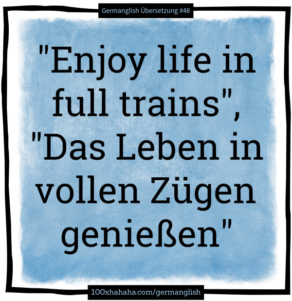 "Enjoy life in full trains", "Das Leben in vollen Zuegen geniessen"