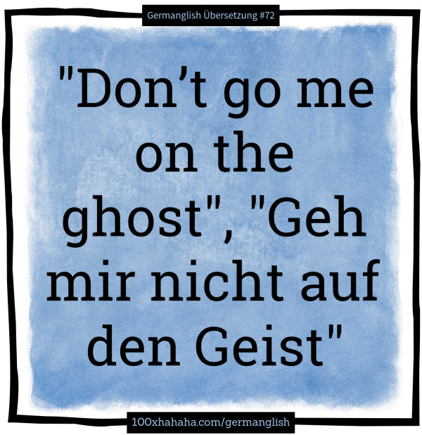 "Don't go me on the ghost", "Geh mir nicht auf den Geist"