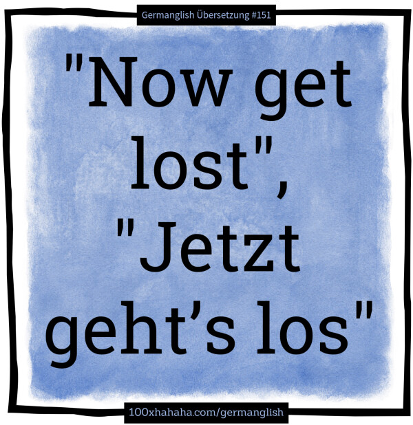 "Now get lost", "Jetzt geht's los"