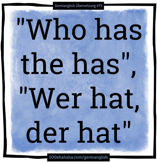 "Who has the has", "Wer hat, der hat"