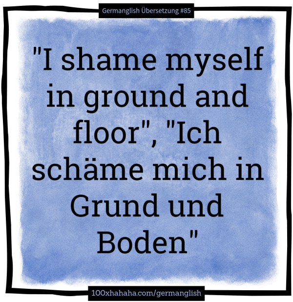 "I shame myself in ground and floor", "Ich schaeme mich in Grund und Boden"