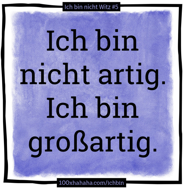 Ich bin nicht artig. Ich bin grossartig.