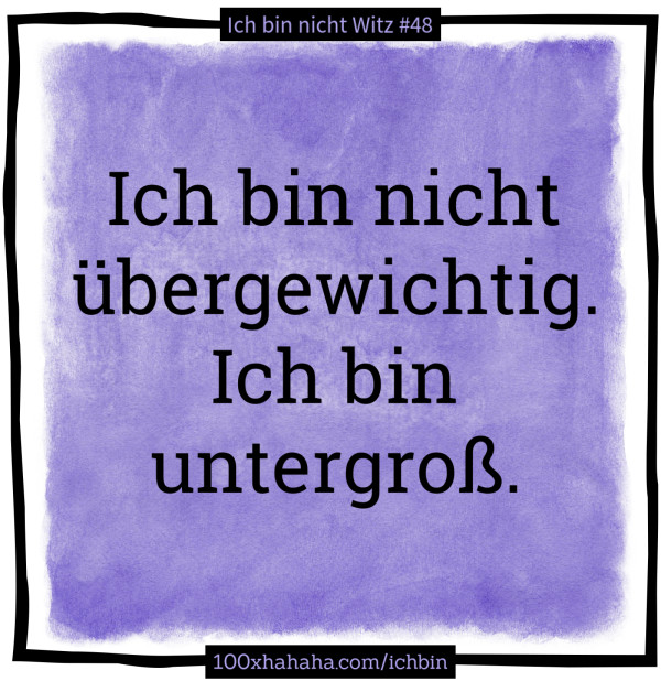 Ich bin nicht uebergewichtig. Ich bin untergross.