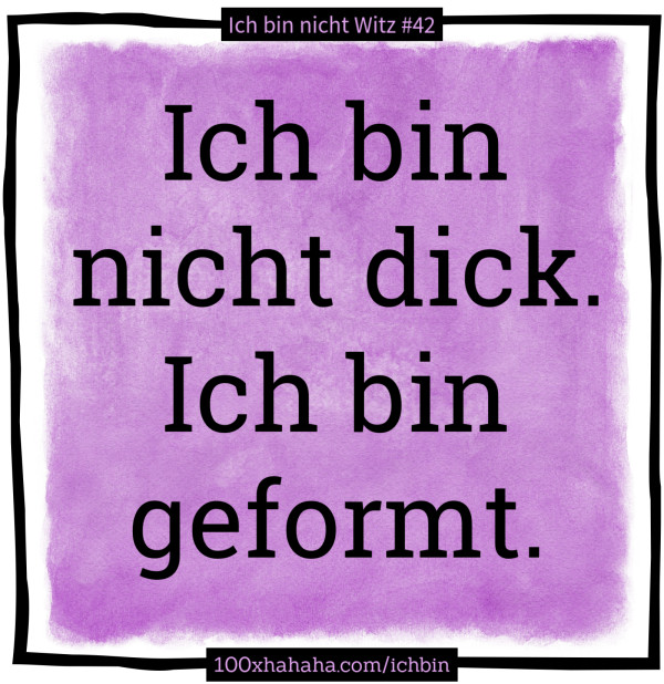 Ich bin nicht dick. Ich bin geformt.