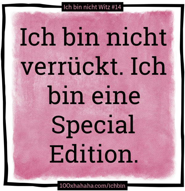 Ich bin nicht verrueckt. Ich bin eine Special Edition.