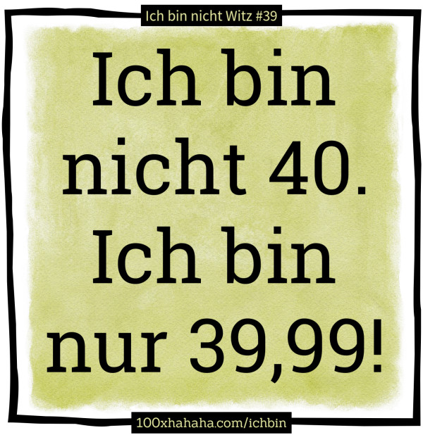 Ich bin nicht 40. Ich bin nur 39,99!