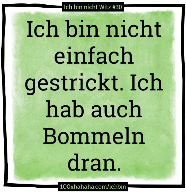 Ich bin nicht einfach gestrickt. Ich hab auch Bommeln dran.
