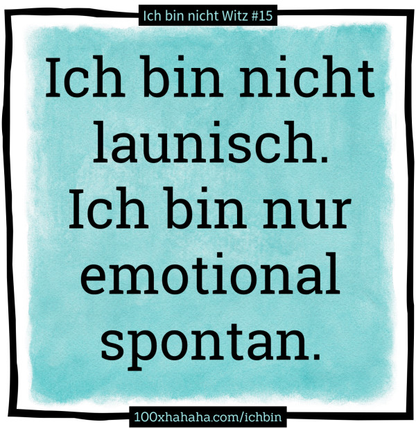 Ich bin nicht launisch. Ich bin nur emotional spontan.