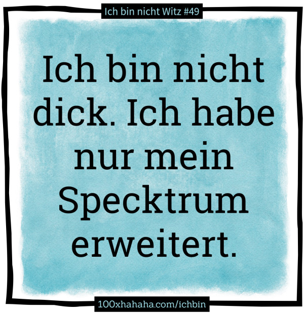 Ich bin nicht dick. Ich habe nur mein Specktrum erweitert.