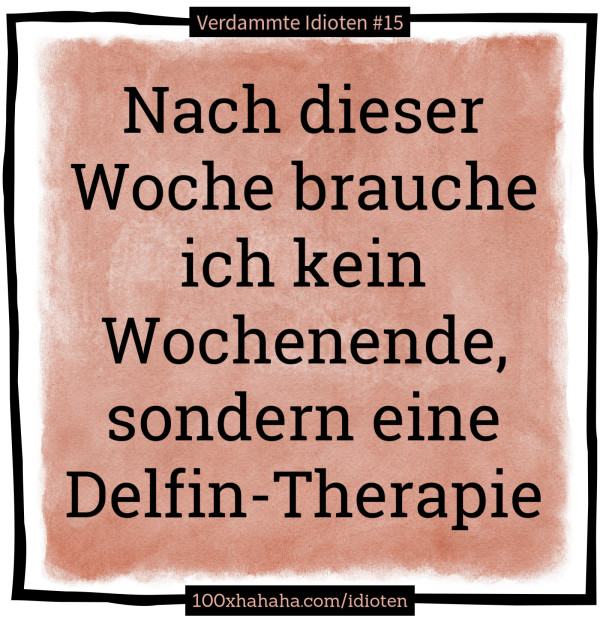 Nach dieser Woche brauche ich kein Wochenende, sondern eine Delfin-Therapie