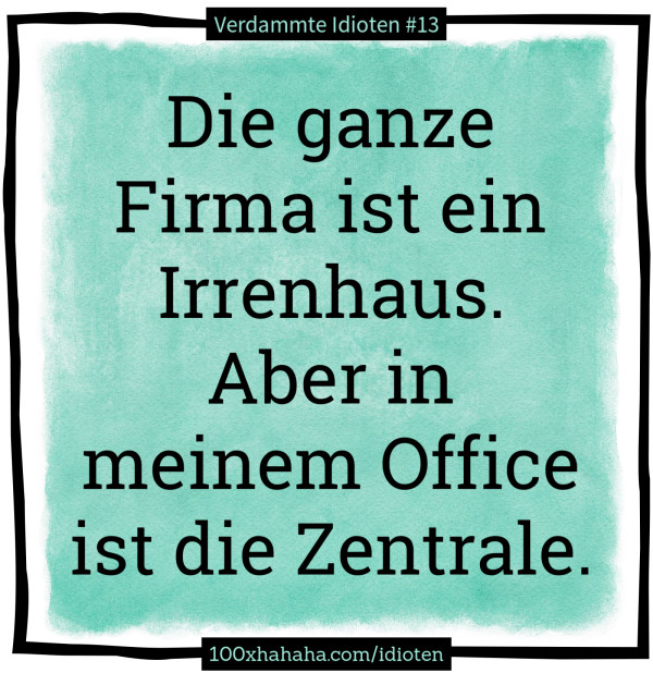 Die ganze Firma ist ein Irrenhaus. Aber in meinem Office ist die Zentrale.