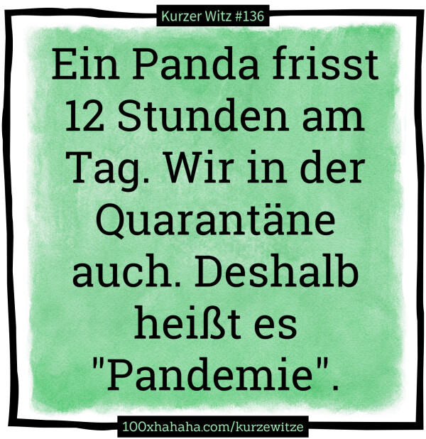 Ein Panda frisst 12 Stunden am Tag. Wir in der Quarantaene auch. Deshalb heisst es "Pandemie".