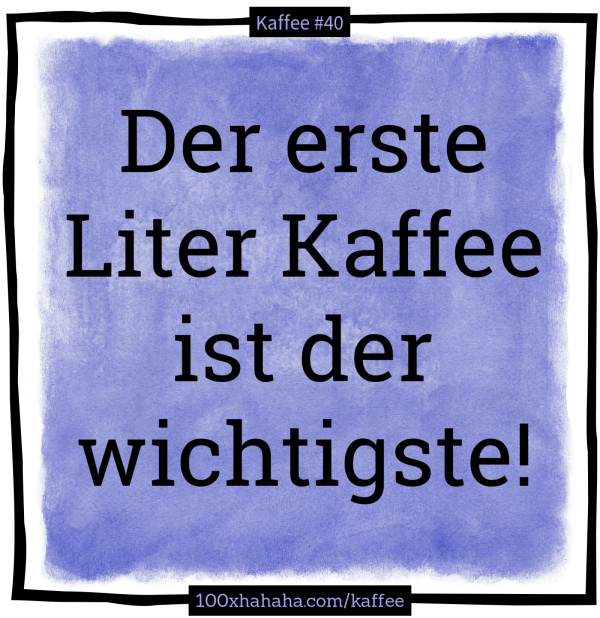 Der erste Liter Kaffee ist der wichtigste!