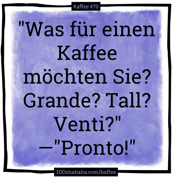 "Was fuer einen Kaffee moechten Sie? Grande? Tall? Venti?" —"Pronto!"