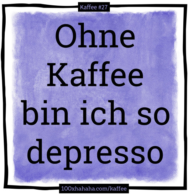 Ohne Kaffee bin ich so depresso