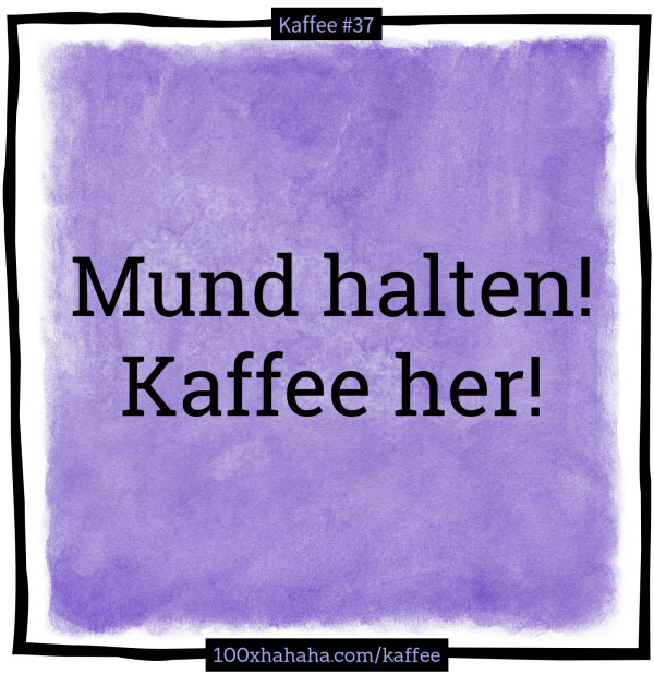 Mund halten! Kaffee her!