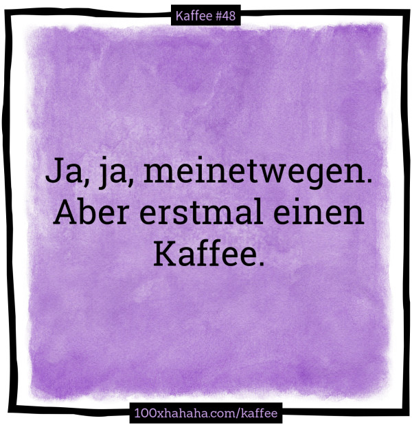 Ja, ja, meinetwegen. / Aber erstmal einen Kaffee.