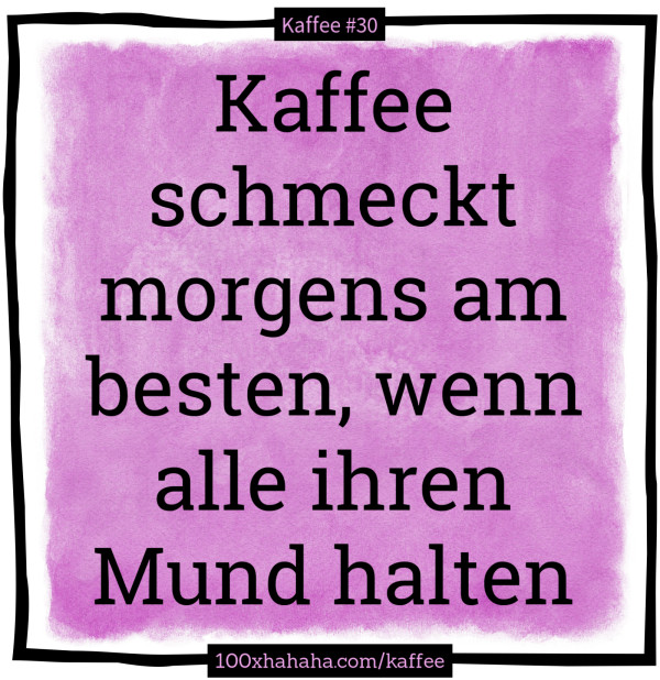 Kaffee schmeckt morgens am besten, wenn alle ihren Mund halten