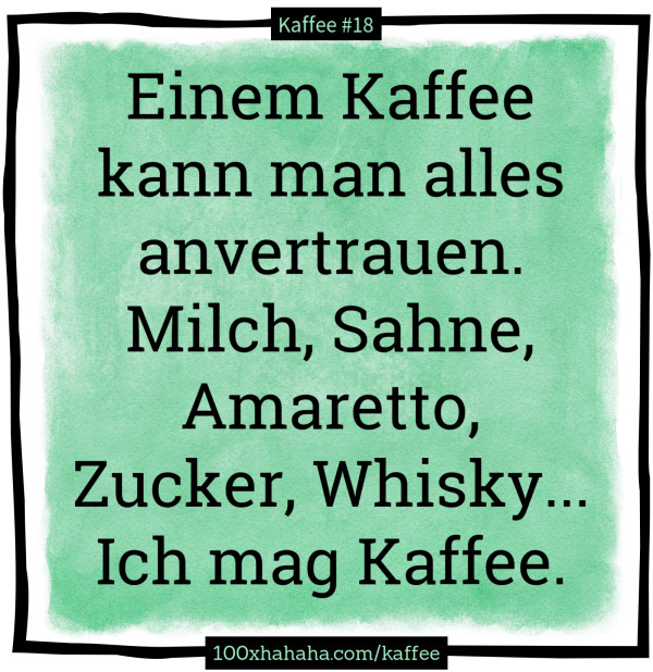 Einem Kaffee kann man alles anvertrauen. Milch, Sahne, Amaretto, Zucker, Whisky... Ich mag Kaffee.
