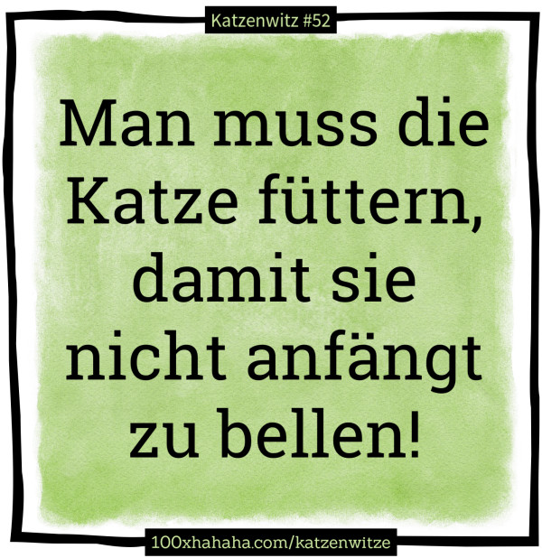 Man muss die Katze fuettern, damit sie nicht anfaengt zu bellen!