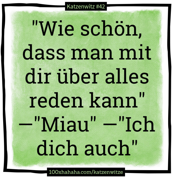 "Wie schoen, dass man mit dir ueber alles reden kann" —"Miau" —"Ich dich auch"