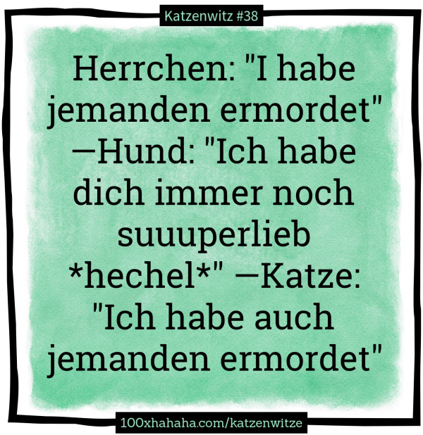 Herrchen: "I habe jemanden ermordet" —Hund: "Ich habe dich immer noch suuuperlieb *hechel*" —Katze: "Ich habe auch jemanden ermordet"